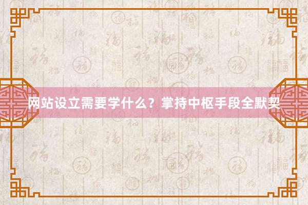 网站设立需要学什么?掌持中枢手段全默契