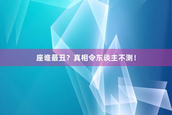 座谁最丑？真相令东谈主不测！
