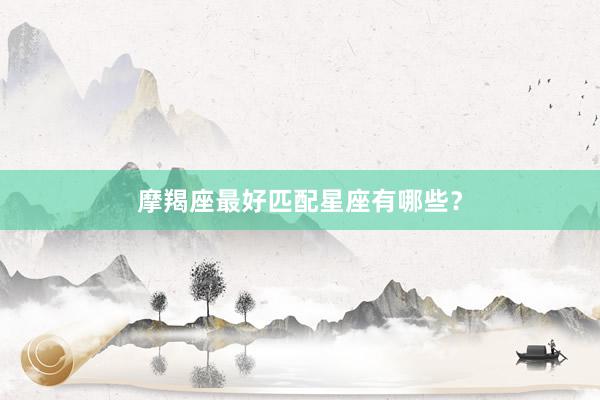 摩羯座最好匹配星座有哪些？