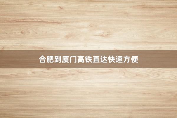 合肥到厦门高铁直达快速方便