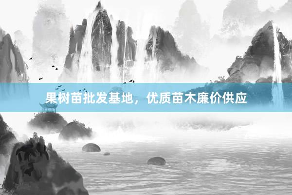 果树苗批发基地，优质苗木廉价供应