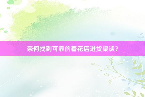 奈何找到可靠的着花店进货渠谈？