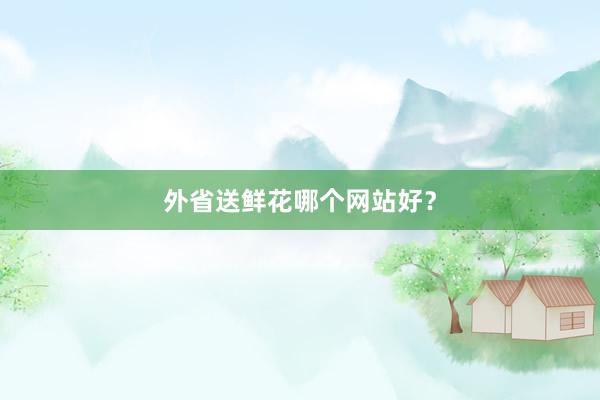 外省送鲜花哪个网站好？