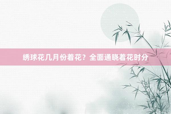 绣球花几月份着花?全面通晓着花时分