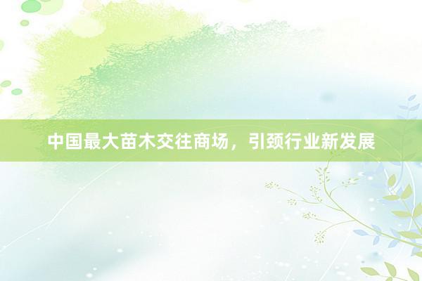 中国最大苗木交往商场，引颈行业新发展