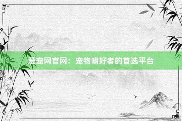 爱宠网官网：宠物嗜好者的首选平台