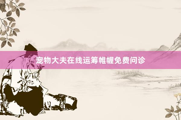 宠物大夫在线运筹帷幄免费问诊