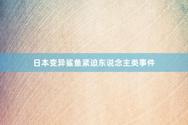 日本变异鲨鱼紧迫东说念主类事件