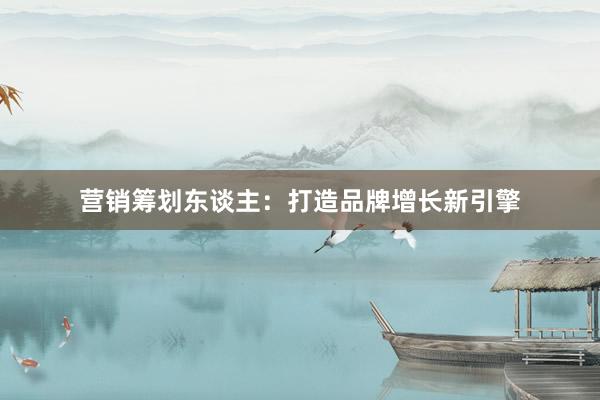 营销筹划东谈主：打造品牌增长新引擎